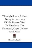 Through South Africa: An Account of His Recent Visit to Rhodesia, the Transvaal, Cape Colony and Natal