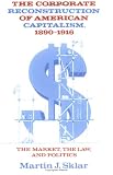 The Corporate Reconstruction of American Capitalism, 1890-1916: The Market, the Law, and Politics