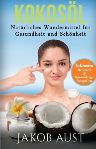 Kokosöl: Natürliches Wundermittel für Gesundheit & Schönheit - Mit vielen Rezepten und Anwendungstipps! (DIY, Anti-Aging, Beauty, Hautpflege, Entgiftung, Zahnpasta, Ölzieh-kur) (German Edition)