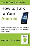 How to Talk to Your Android: More than 100 tips, tricks, secrets and shortcuts for Android phones and tablets