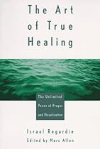 The Art of True Healing: The Unlimited Power of Prayer and Visualization