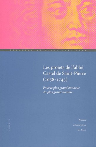 Projets de l'abb&eacute; Castel de Saint Pierre (1658-1743) : Pour le plus grand bonheur du plus grand nombre
