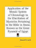 Application of the Mosaic System of Chronology in the Elucidation of Mysteries Pertaining to the Bible in Stone, Known as the Great Pyramid of Egypt