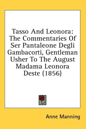 Tasso And Leonora: The Commentaries Of Ser Pantaleone Degli Gambacorti, Gentleman Usher To The August Madama Leonora Deste (1856)
