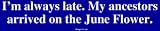 I'm always late. My ancestors arrived on the June Flower. Bumper Sticker