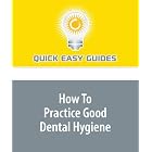 How To Practice Good Dental Hygiene: Keeping Your Pearly Whites Intact by Quick Easy Guides