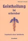 Geistheilung ist erlernbar: Tagebuch einer Sch�lerin