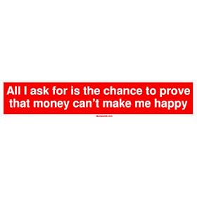 All I ask for is the chance to prove that money can't make me happy Bumper Sticker