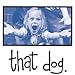 that dog. - that dog.