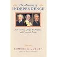 The Meaning of Independence: John Adams, George Washington, Thomas Jefferson by Edmund Sears Morgan