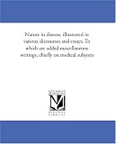 Nature in disease, illustrated in various discourses and essays. To which are added miscellaneous writings, chiefly on medical subjects