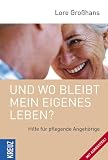 Und wo bleibt mein eigenes Leben - Hilfe f&uuml;r pflegende Angeh&ouml;rige - Mit Adressteil - Lore Gro&szlig;hans