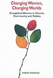 Changing Women, Changing Worlds: Evangelical Women in Church, Community and Politics