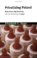 Privatizing Poland: Baby Food, Big Business, and the Remaking of Labor (Culture and Society After Socialism)