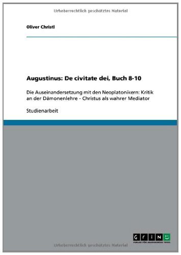 Augustinus: De civitate dei, Buch 8-10: Die Auseinandersetzung mit den Neoplatonikern: Kritik an der Dämonenlehre - Christus als wahrer Mediator (German Edition)