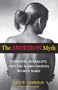 The Abortion Myth: Feminism, Morality, and the Hard Choices Women Make
