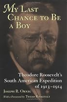 My Last Chance to Be a Boy: Theodore Roosevelt's South American Expedition of 1913-1914