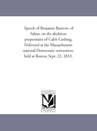 Speech of Benjamin Barstow, of Salem, on the abolition propensities of Caleb Cushing, Delivered at the Massachusetts national Democratic convention, held at Boston, Sept. 22, 1853.