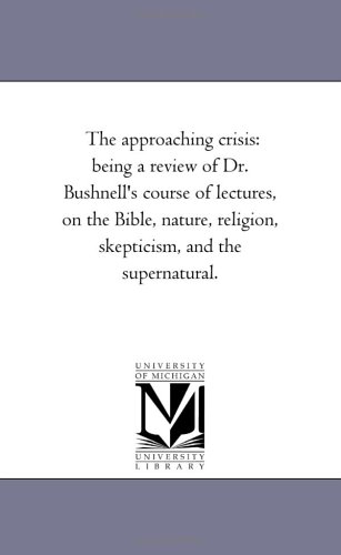 The approaching crisis: being a review of Dr. Bushnell's course of lectures, on the Bible, nature, religion, skepticism, and the supernatural.