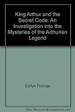 King Arthur & the secret code : an investigation into the mysteries of the Arthurian legend