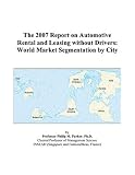 The 2007 Report on Automotive Rental and Leasing without Drivers: World Market Segmentation by City