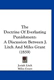 The Doctrine Of Everlasting Punishment: A Discussion Between J. Litch And Miles Grant (1859)