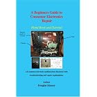  A Beginners Guide to Consumer Electronics Repair: Hand Book and Tutorial  by Douglas Kinney