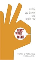 What Went Right: Reframe Your Thinking for a Happier Now What Went Right: Reframe Your Thinking for a Happier Now
