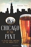Chicago by the Pint: A Craft Beer History of the Windy City (IL) (The History Press)