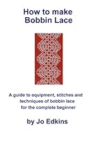 How to make Bobbin Lace: A guide to the equipment, stitches and techniques of bobbin lace for the complete beginner How to make Bobbin Lace: A guide to the equipment, stitches and techniques of bobbin lace for the complete beginner