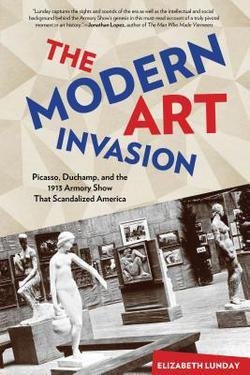 Elizabeth Lunday: The Modern Art Invasion : Picasso, Duchamp, and the 1913 Armory Show That Scandalized America (Hardcover); 2013 Edition