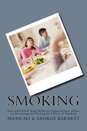 Smoking: Quit with Whole Body Wellness! Comprehensive Advice on Preventing and Healing the Effects of Smoking (Series in Smoking Cessation, Quit Smoking) (Volume 1), by Irfan Ali, George Barnett