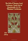 The Life of Thomas, Lord Cochrane, Tenth Earl of Dundonald, G.C.B.