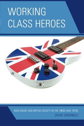 Working Class Heroes: Rock Music and British Society in the 1960s and 1970s