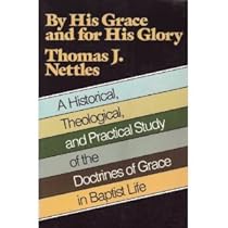 By His Grace and for His Glory: A Historical Theological, and Practical Study of the Doctrines of Grace in Baptist Life By His Grace and for His Glory: A Historical Theological, and Practical Study of the Doctrines of Grace in Baptist Life