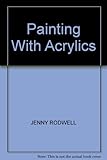 Painting with acrylics : 27 acrylics painting projects, illustrated step-by-step with advice on materials and techniques