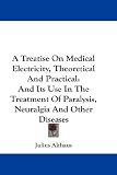 A Treatise On Medical Electricity, Theoretical And Practical: And Its Use In The Treatment Of Paralysis, Neuralgia And Other Diseases