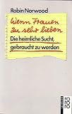Wenn Frauen zu sehr lieben: Die heimliche Sucht, gebraucht zu werden - Robin Norwood