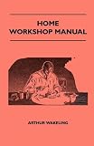 Home Workshop Manual - How To Make Furniture, Ship And Airplane Models, Radio Sets, Toys, Novelties, House And Garden Conveniences, Sporting ... And Art Metal Work, Painting And Decorating
