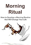 Morning Ritual: How to Develop a Morning Routine that Will Change Your Life: (Morning Ritual, Morning Routine, Meditation for Beginners, Yoga, Running, Praying)