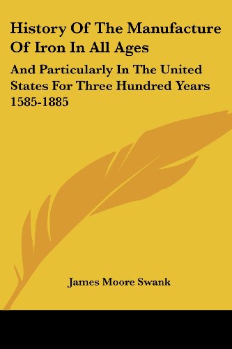 History Of The Manufacture Of Iron In All Ages: And Particularly In The United States For Three Hundred Years 1585-1885