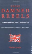 Those Damned Rebels: The American Revolution As Seen through British Eyes