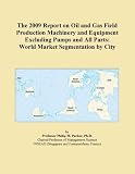 The 2009 Report on Oil and Gas Field Production Machinery and Equipment Excluding Pumps and All Parts: World Market Segmentation by City