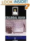 Colloidal Silver : Making the Safest and Most Powerful Medicine on Earth for the Price of Water
