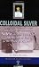 Colloidal Silver : Making the Safest and Most Powerful Medicine on Earth for the Price of Water