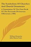 The Symbolism Of Churches And Church Ornaments: A Translation Of The First Book Of The Rationale Divinorum Officiorum (1906)