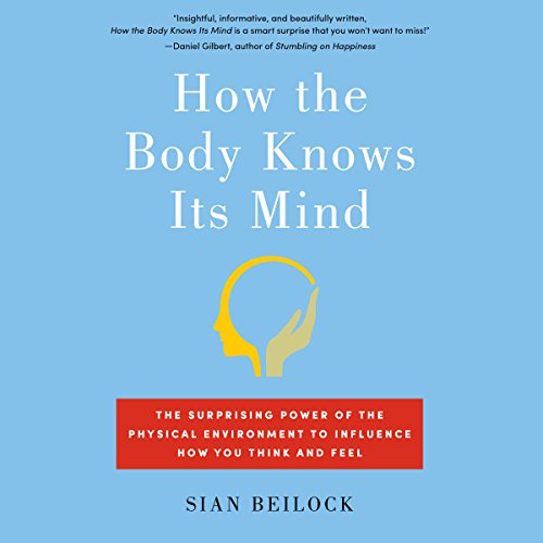 How the Body Knows Its Mind: The Surprising Power of the Physical Environment to Influence How You Think and Feel, by Sian Beilock