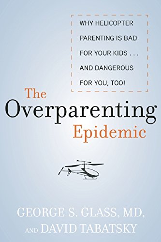 the overparenting epidemic why helicopter parenting is bad for your kids    and dangerous for you too
