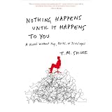 Nothing Happens Until It Happens to You: A Novel Without Pay, Perks, or Privileges