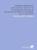 Unitarian Christianity: A Discourse on Some of the Distinguishing Opinions of Unitarians, Delivered at Baltimore, May 5, 1819 [1919 ]